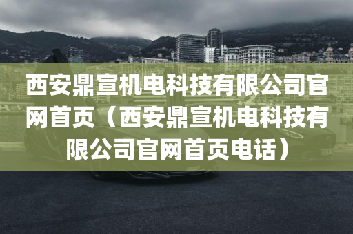 西安鼎宣机电科技有限公司官网首页（西安鼎宣机电科技有限公司官网首页电话）