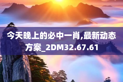 今天晚上的必中一肖,最新动态方案_2DM32.67.61