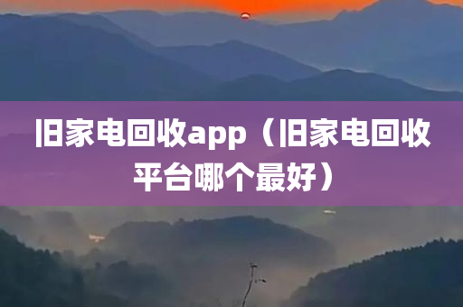 旧家电回收app（旧家电回收平台哪个最好）