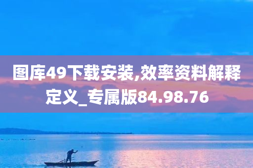 图库49下载安装,效率资料解释定义_专属版84.98.76