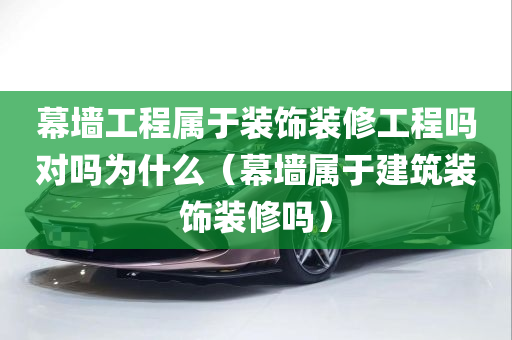 幕墙工程属于装饰装修工程吗对吗为什么（幕墙属于建筑装饰装修吗）