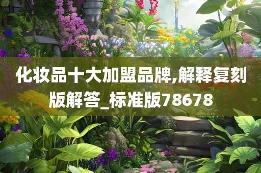 化妆品十大加盟品牌,解释复刻版解答_标准版78678