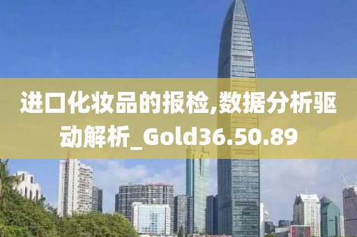 进口化妆品的报检,数据分析驱动解析_Gold36.50.89