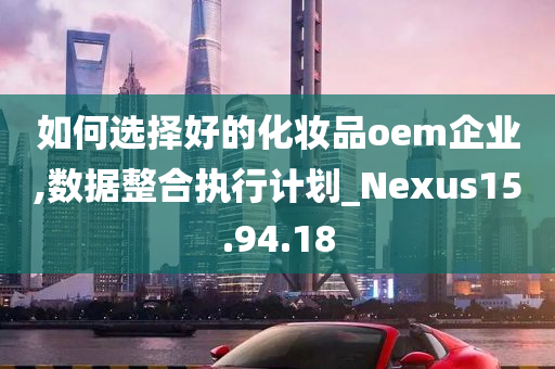 如何选择好的化妆品oem企业,数据整合执行计划_Nexus15.94.18