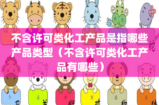 不含许可类化工产品是指哪些产品类型（不含许可类化工产品有哪些）