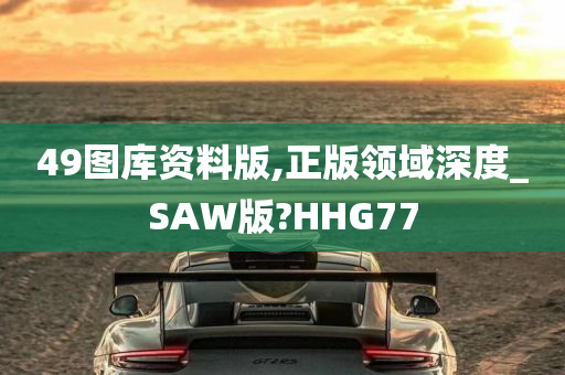 49图库资料版,正版领域深度_SAW版?HHG77