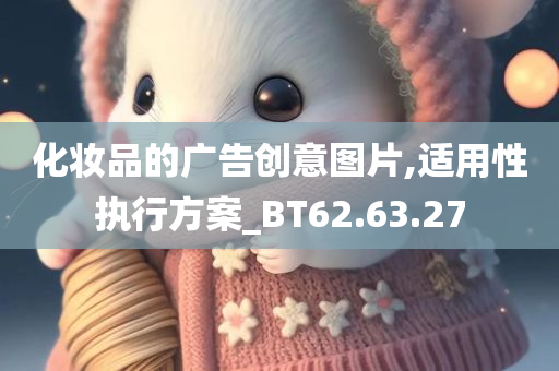 化妆品的广告创意图片,适用性执行方案_BT62.63.27