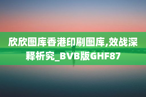 欣欣图库香港印刷图库,效战深释析究_BVB版GHF87