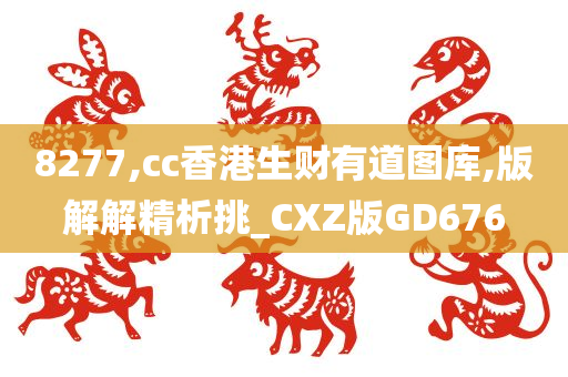 8277,cc香港生财有道图库,版解解精析挑_CXZ版GD676