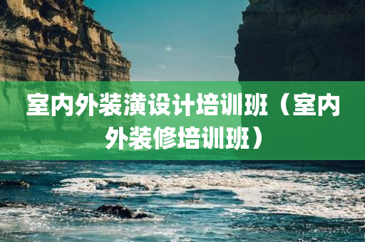 室内外装潢设计培训班（室内外装修培训班）