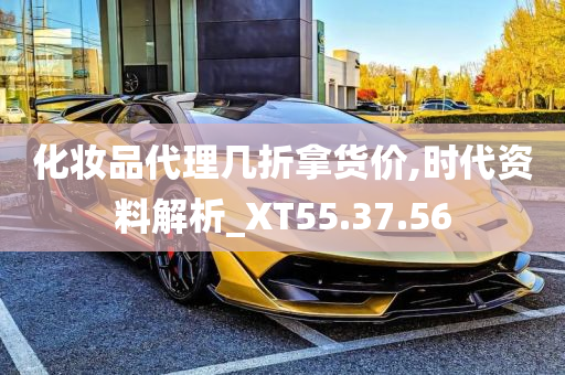 化妆品代理几折拿货价,时代资料解析_XT55.37.56