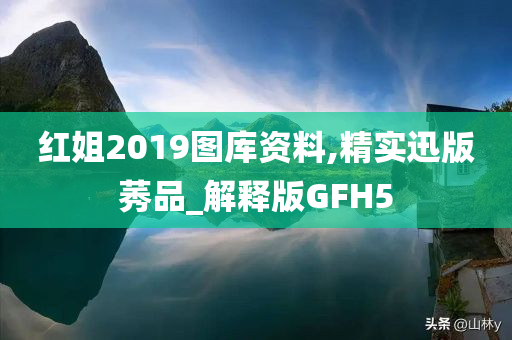 红姐2019图库资料,精实迅版莠品_解释版GFH5