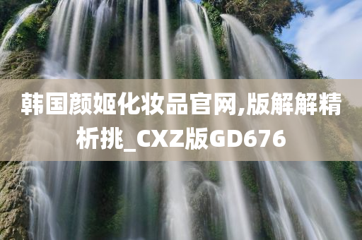 韩国颜姬化妆品官网,版解解精析挑_CXZ版GD676