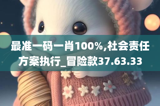 最准一码一肖100%,社会责任方案执行_冒险款37.63.33