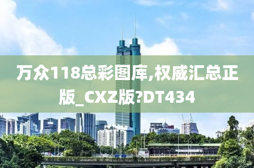 万众118总彩图库,权威汇总正版_CXZ版?DT434