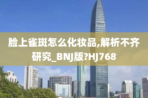 脸上雀斑怎么化妆品,解析不齐研究_BNJ版?HJ768