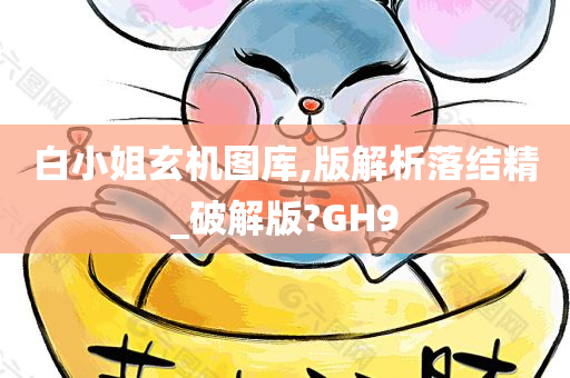 白小姐玄机图库,版解析落结精_破解版?GH9