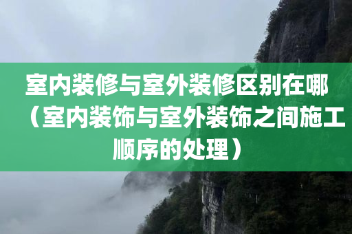 室内装修与室外装修区别在哪（室内装饰与室外装饰之间施工顺序的处理）