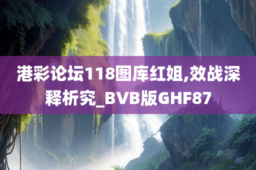 港彩论坛118图库红姐,效战深释析究_BVB版GHF87