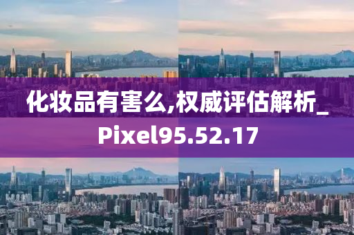 化妆品有害么,权威评估解析_Pixel95.52.17