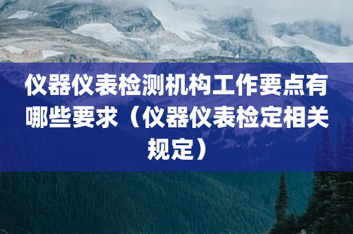 仪器仪表检测机构工作要点有哪些要求（仪器仪表检定相关规定）