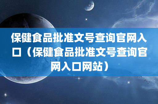 保健食品批准文号查询官网入口（保健食品批准文号查询官网入口网站）