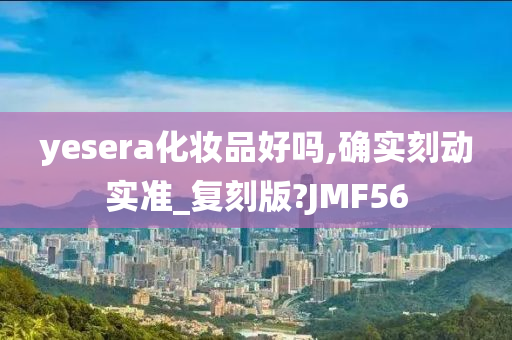 yesera化妆品好吗,确实刻动实准_复刻版?JMF56