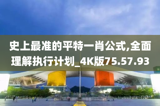 史上最准的平特一肖公式,全面理解执行计划_4K版75.57.93