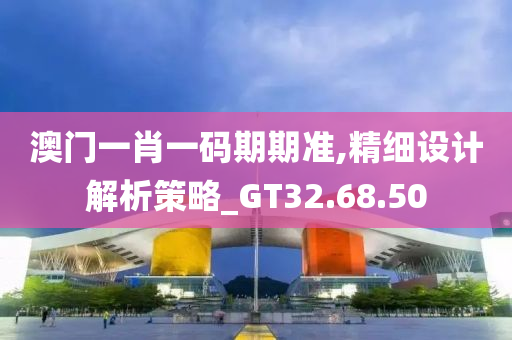 澳门一肖一码期期准,精细设计解析策略_GT32.68.50