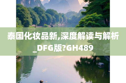 泰国化妆品新,深度解读与解析_DFG版?GH489