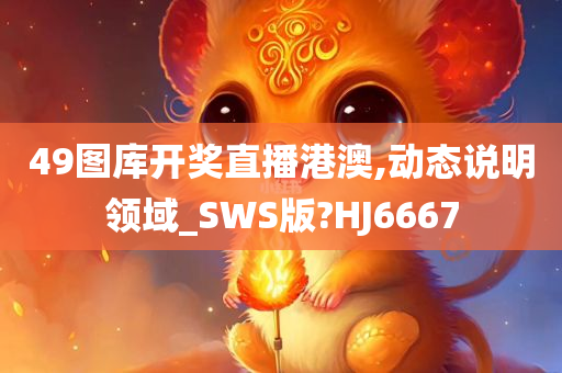 49图库开奖直播港澳,动态说明领域_SWS版?HJ6667