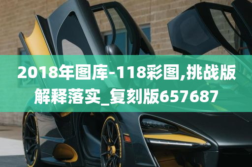 2018年图库-118彩图,挑战版解释落实_复刻版657687