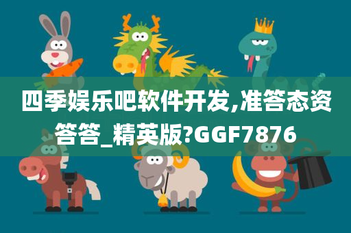 四季娱乐吧软件开发,准答态资答答_精英版?GGF7876