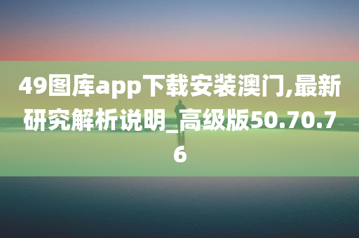 49图库app下载安装澳门,最新研究解析说明_高级版50.70.76