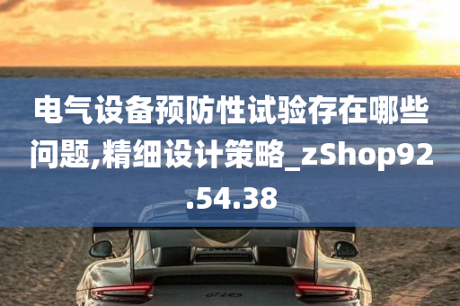 电气设备预防性试验存在哪些问题,精细设计策略_zShop92.54.38