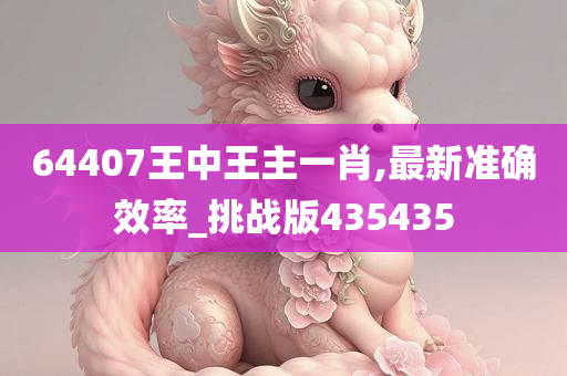 64407王中王主一肖,最新准确效率_挑战版435435