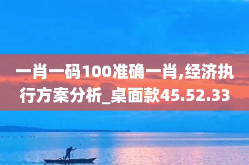 一肖一码100准确一肖,经济执行方案分析_桌面款45.52.33