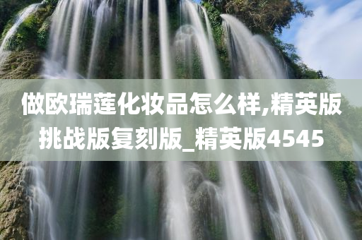 做欧瑞莲化妆品怎么样,精英版挑战版复刻版_精英版4545