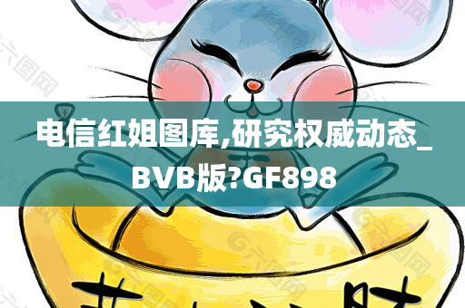 电信红姐图库,研究权威动态_BVB版?GF898