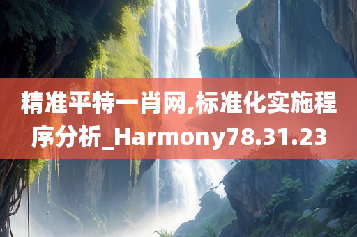 精准平特一肖网,标准化实施程序分析_Harmony78.31.23