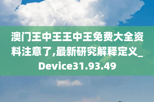 澳门王中王王中王免费大全资料注意了,最新研究解释定义_Device31.93.49