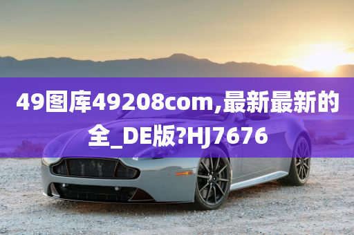 49图库49208com,最新最新的全_DE版?HJ7676