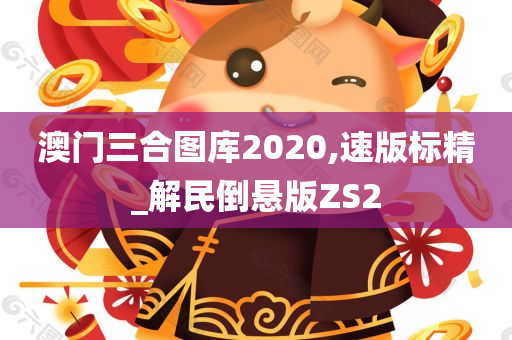 澳门三合图库2020,速版标精_解民倒悬版ZS2