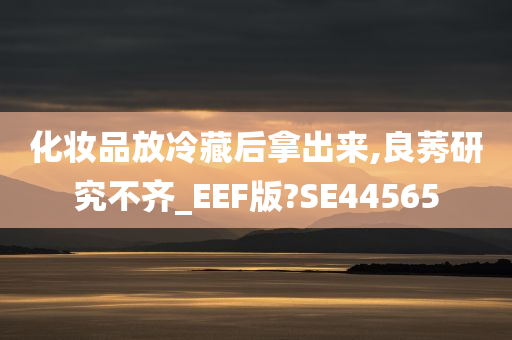 化妆品放冷藏后拿出来,良莠研究不齐_EEF版?SE44565