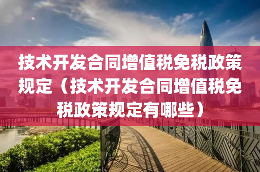 技术开发合同增值税免税政策规定（技术开发合同增值税免税政策规定有哪些）