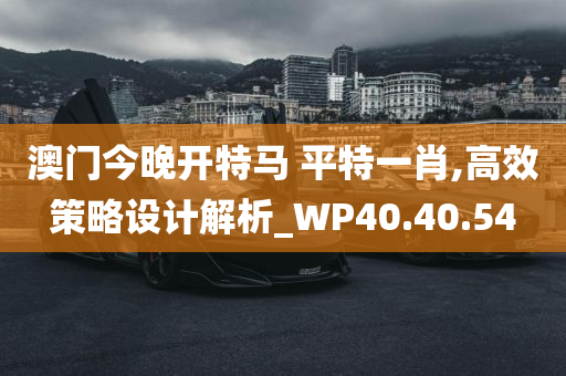 澳门今晚开特马 平特一肖,高效策略设计解析_WP40.40.54