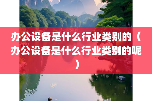 办公设备是什么行业类别的（办公设备是什么行业类别的呢）