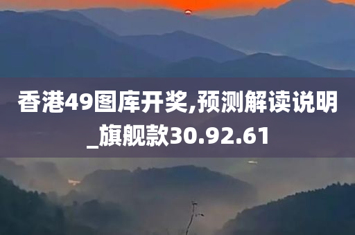 香港49图库开奖,预测解读说明_旗舰款30.92.61