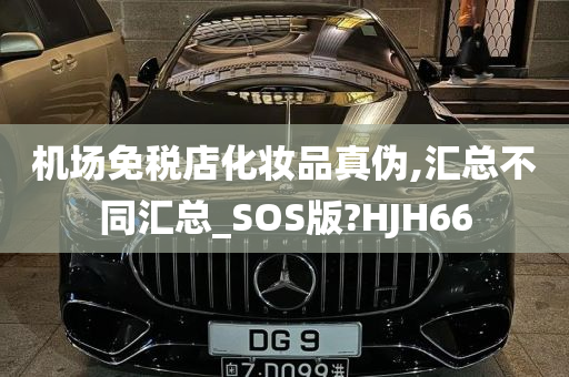 机场免税店化妆品真伪,汇总不同汇总_SOS版?HJH66