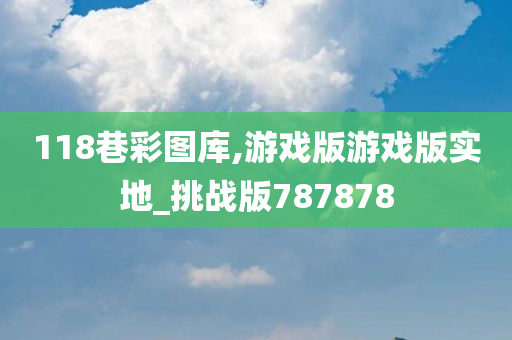 118巷彩图库,游戏版游戏版实地_挑战版787878